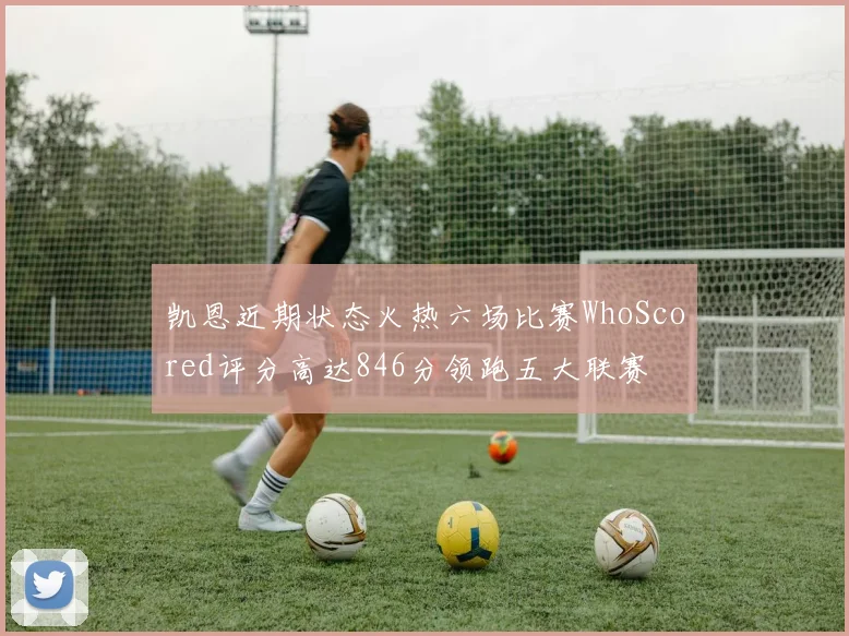 凯恩近期状态火热六场比赛WhoScored评分高达846分领跑五大联赛