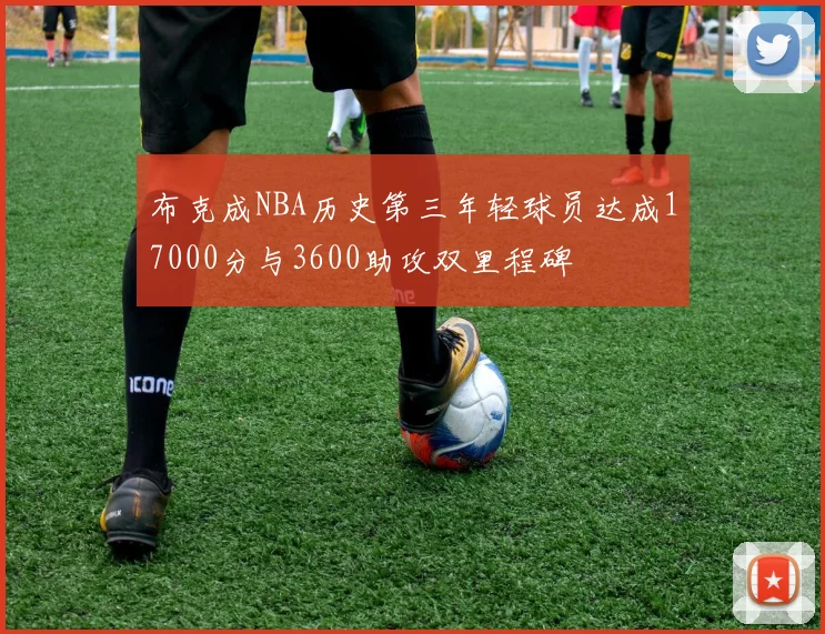 布克成NBA历史第三年轻球员达成17000分与3600助攻双里程碑