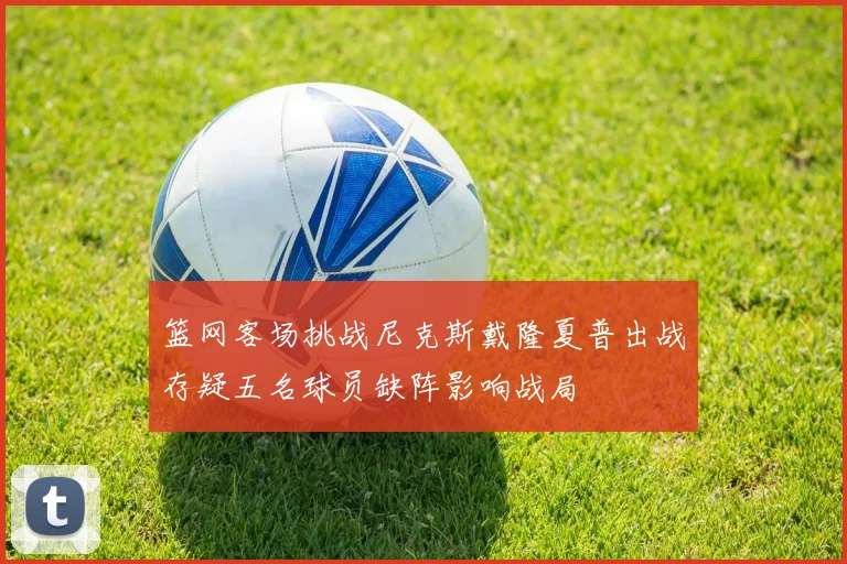 篮网客场挑战尼克斯戴隆夏普出战存疑五名球员缺阵影响战局
