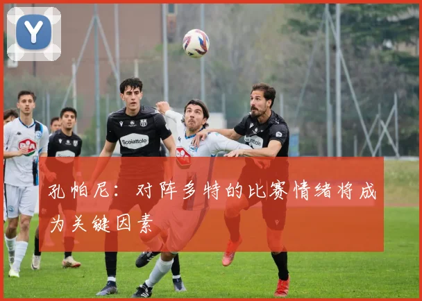 孔帕尼：对阵多特的比赛情绪将成为关键因素