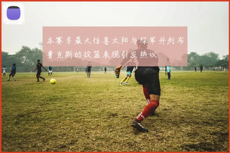 本赛季最大惊喜太阳与绿军并列布鲁克斯的投篮表现引发热议