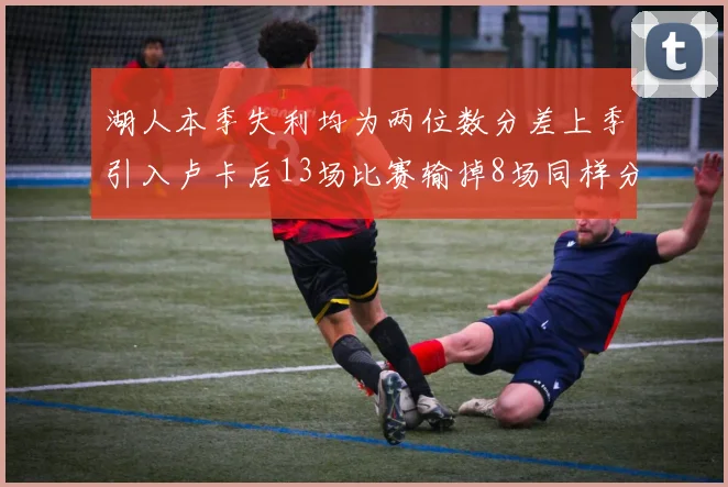 湖人本季失利均为两位数分差上季引入卢卡后13场比赛输掉8场同样分差惨重