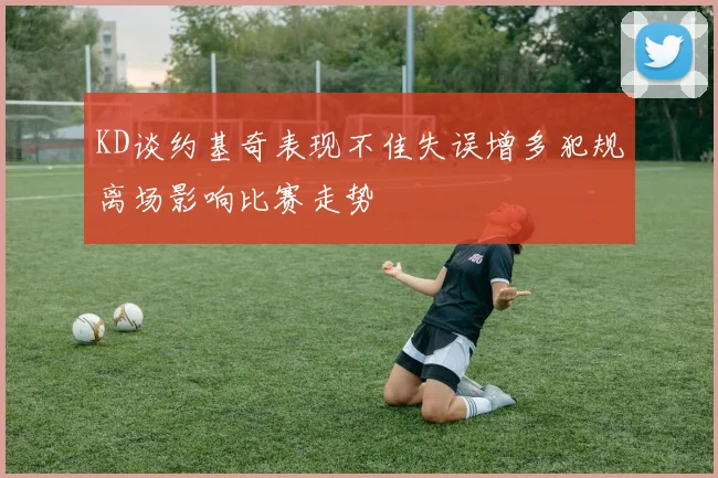 KD谈约基奇表现不佳失误增多犯规离场影响比赛走势