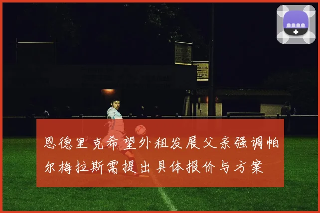 恩德里克希望外租发展父亲强调帕尔梅拉斯需提出具体报价与方案