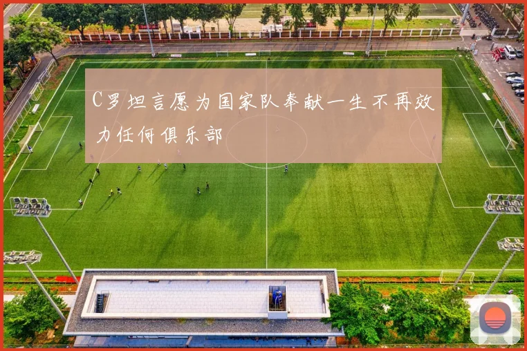 C罗坦言愿为国家队奉献一生不再效力任何俱乐部