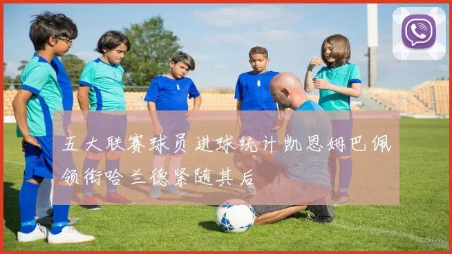 五大联赛球员进球统计凯恩姆巴佩领衔哈兰德紧随其后