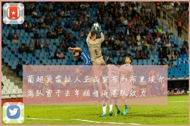 葡超莫雷拉人正式宣布加布里埃尔离队曾于去年租借海港队效力