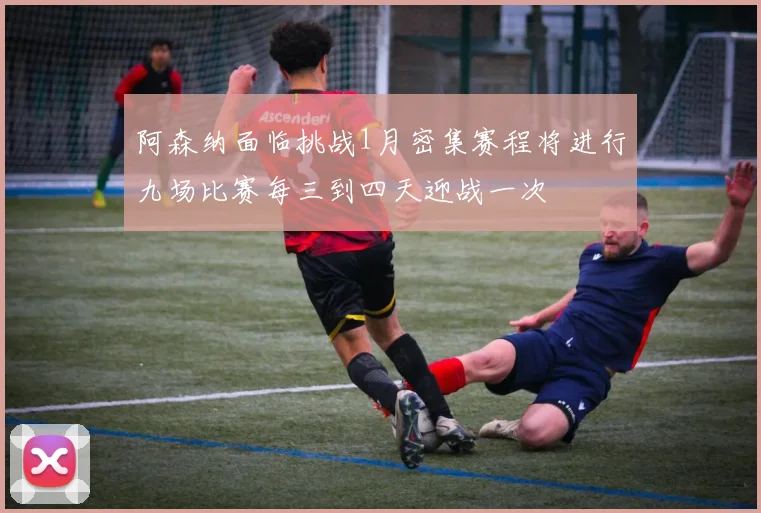 阿森纳面临挑战1月密集赛程将进行九场比赛每三到四天迎战一次