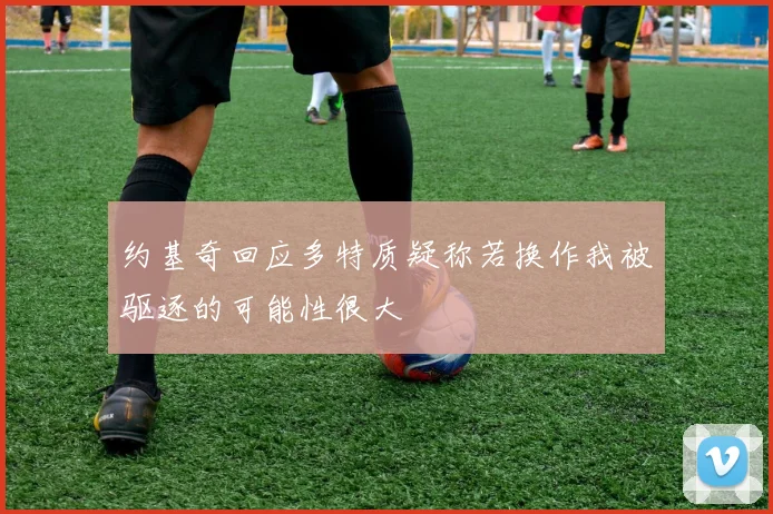 约基奇回应多特质疑称若换作我被驱逐的可能性很大