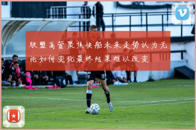 联盟高管聚焦快船未来走势认为无论如何变化最终结果难以改变
