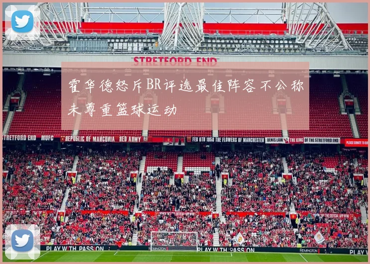 霍华德怒斥BR评选最佳阵容不公称未尊重篮球运动