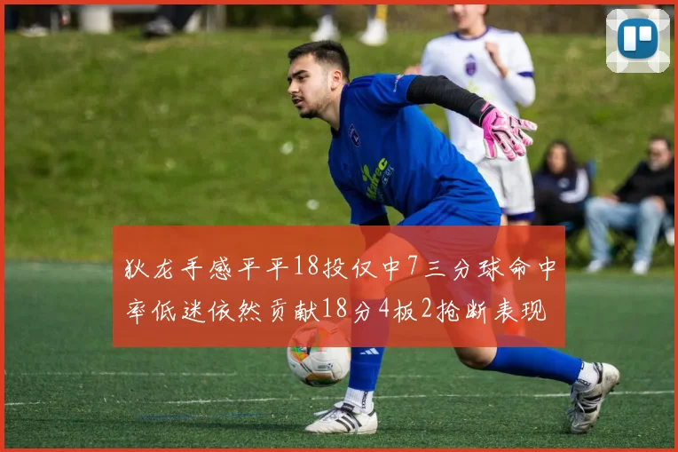 狄龙手感平平18投仅中7三分球命中率低迷依然贡献18分4板2抢断表现