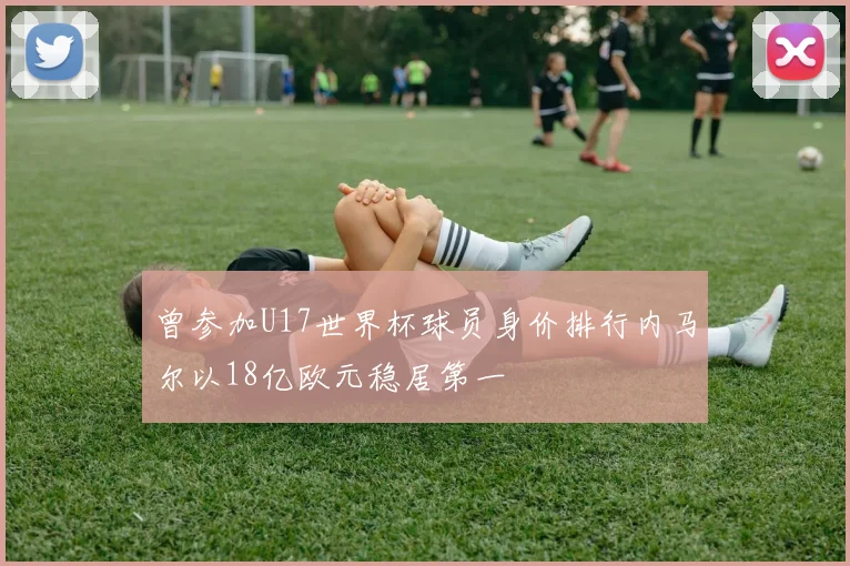 曾参加U17世界杯球员身价排行内马尔以18亿欧元稳居第一