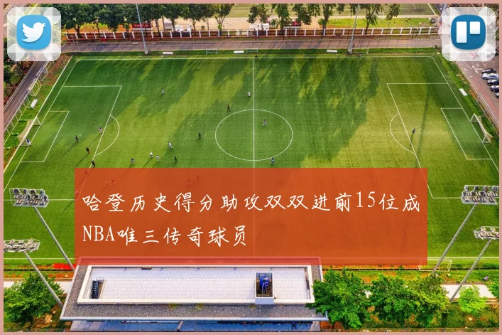 哈登历史得分助攻双双进前15位成NBA唯三传奇球员
