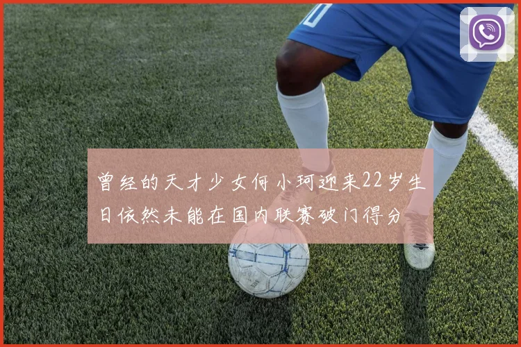 曾经的天才少女何小珂迎来22岁生日依然未能在国内联赛破门得分