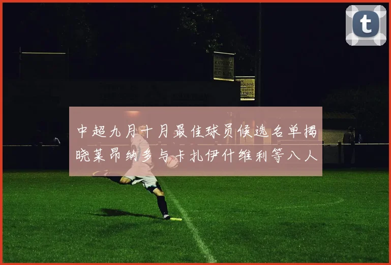 中超九月十月最佳球员候选名单揭晓莱昂纳多与卡扎伊什维利等八人入围