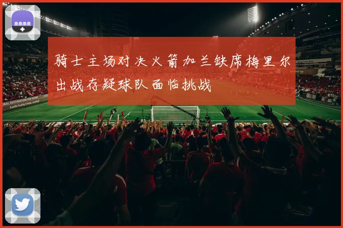 骑士主场对决火箭加兰缺席梅里尔出战存疑球队面临挑战