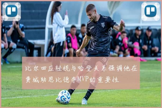 比尔回应轻视与哈登关系强调他在费城助恩比德夺MVP的重要性