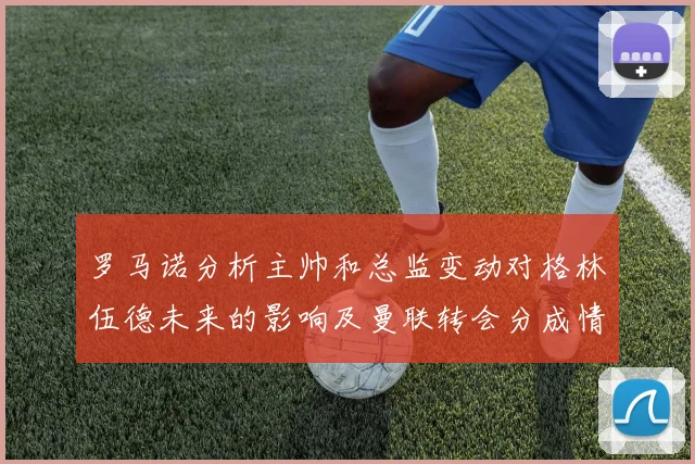 罗马诺分析主帅和总监变动对格林伍德未来的影响及曼联转会分成情况