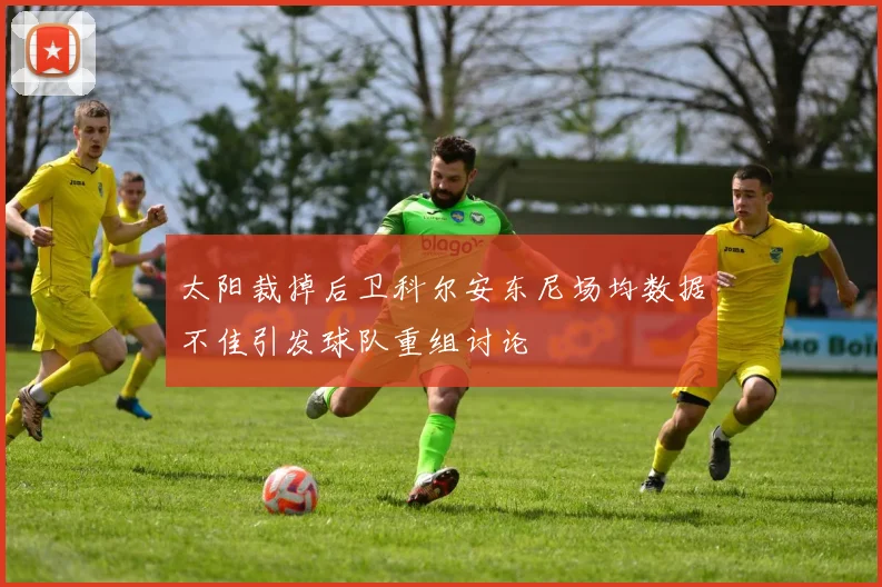 太阳裁掉后卫科尔安东尼场均数据不佳引发球队重组讨论