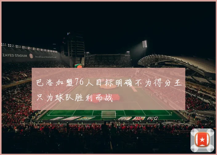 巴洛加盟76人目标明确不为得分王只为球队胜利而战