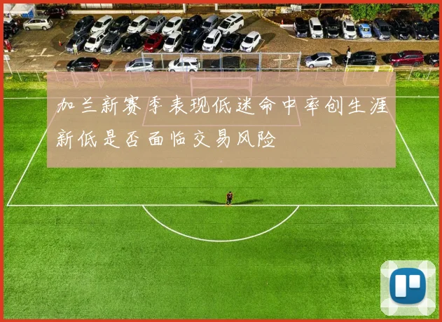 加兰新赛季表现低迷命中率创生涯新低是否面临交易风险