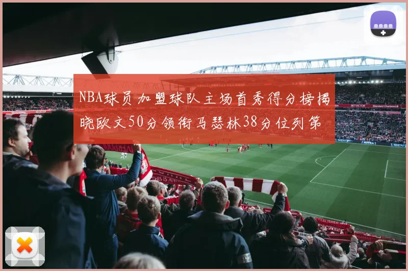 NBA球员加盟球队主场首秀得分榜揭晓欧文50分领衔马瑟林38分位列第四