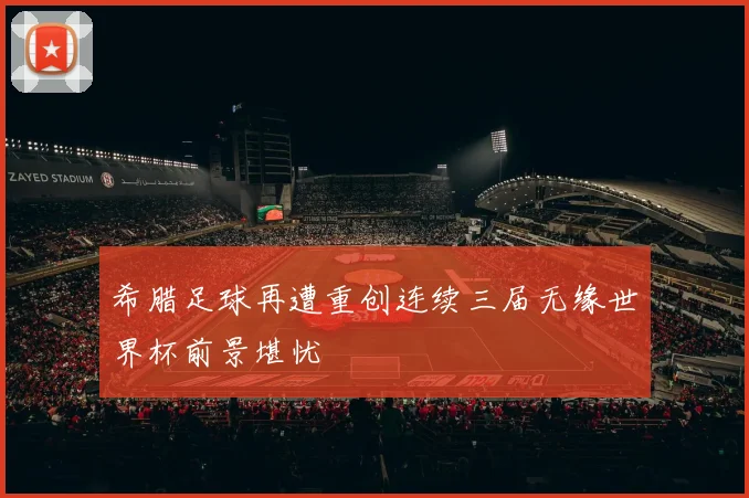 希腊足球再遭重创连续三届无缘世界杯前景堪忧