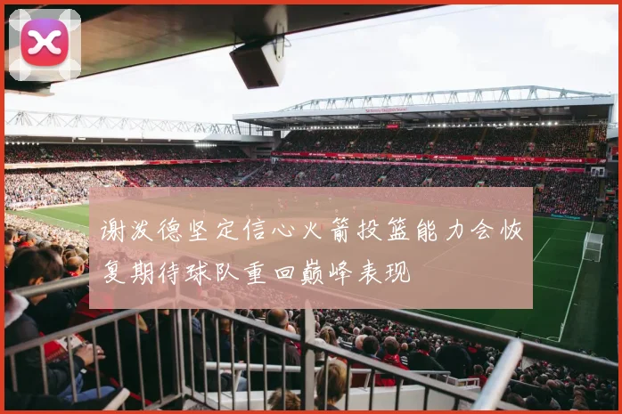 谢泼德坚定信心火箭投篮能力会恢复期待球队重回巅峰表现