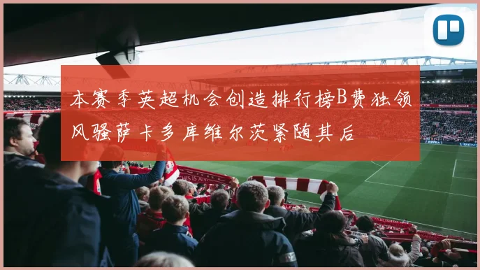 本赛季英超机会创造排行榜B费独领风骚萨卡多库维尔茨紧随其后
