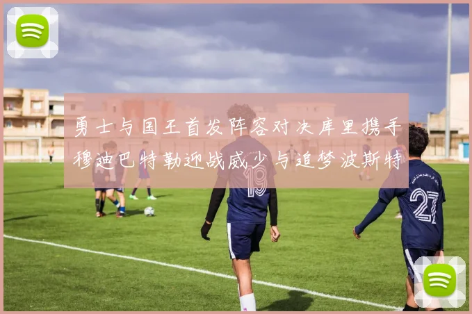 勇士与国王首发阵容对决库里携手穆迪巴特勒迎战威少与追梦波斯特