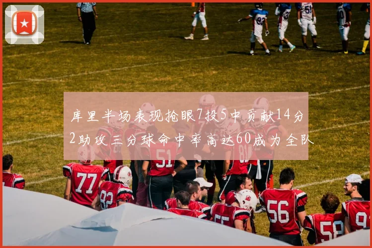 库里半场表现抢眼7投5中贡献14分2助攻三分球命中率高达60成为全队得分王