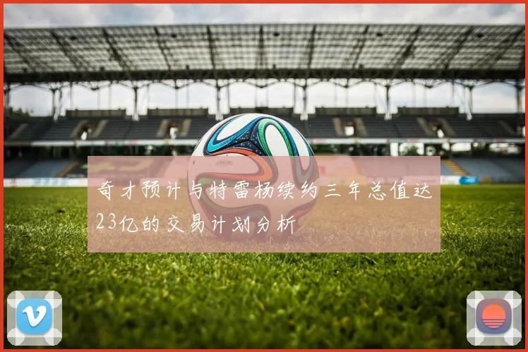 奇才预计与特雷杨续约三年总值达23亿的交易计划分析