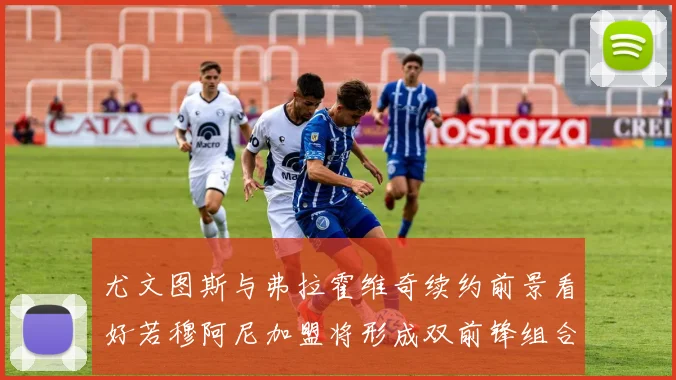 尤文图斯与弗拉霍维奇续约前景看好若穆阿尼加盟将形成双前锋组合