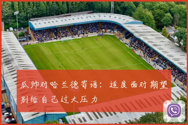 瓜帅对哈兰德寄语：适度面对期望别给自己过大压力
