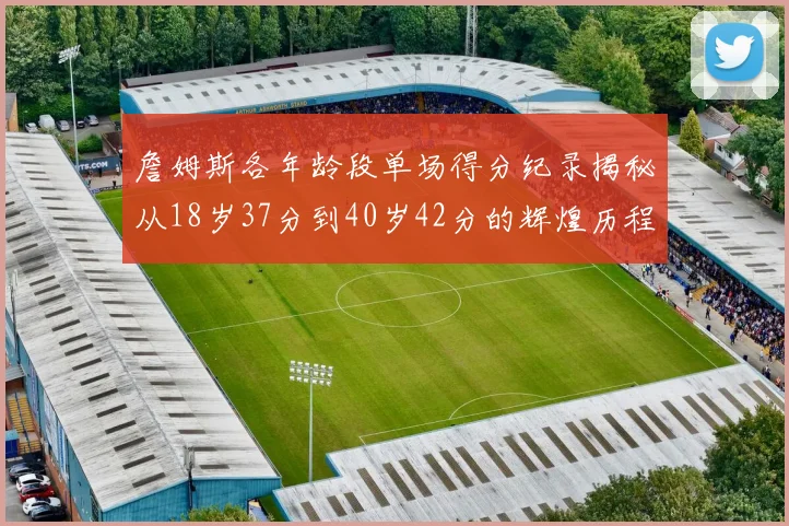 詹姆斯各年龄段单场得分纪录揭秘从18岁37分到40岁42分的辉煌历程