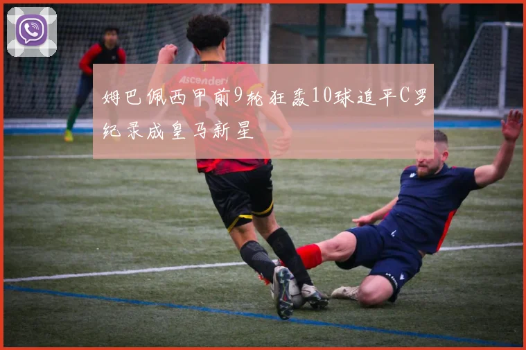 姆巴佩西甲前9轮狂轰10球追平C罗纪录成皇马新星