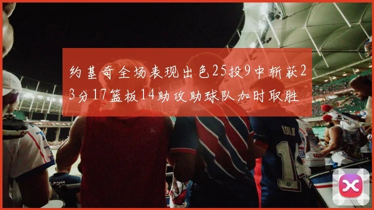 约基奇全场表现出色25投9中斩获23分17篮板14助攻助球队加时取胜