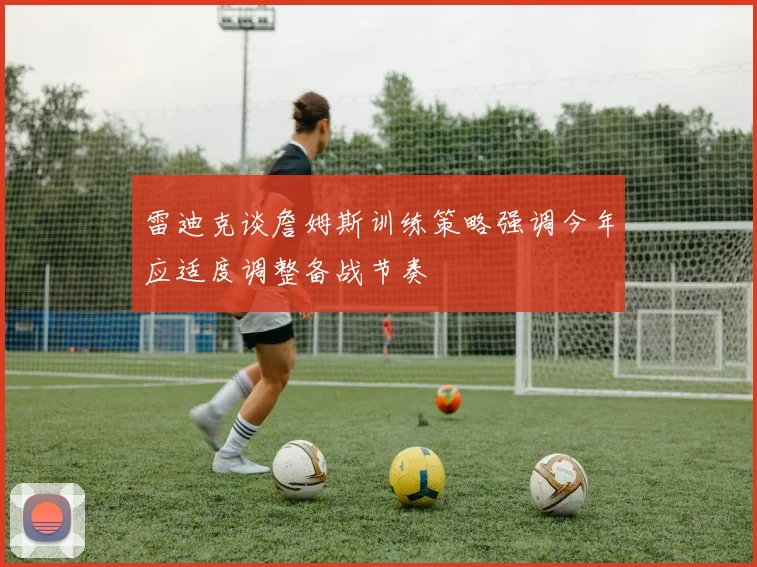 雷迪克谈詹姆斯训练策略强调今年应适度调整备战节奏