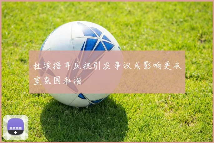 杜埃捂耳庆祝引发争议或影响更衣室氛围和谐