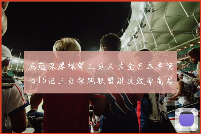 底蕴深厚绿军三分火力全开本季场均16记三分领跑联盟进攻效率高居第二