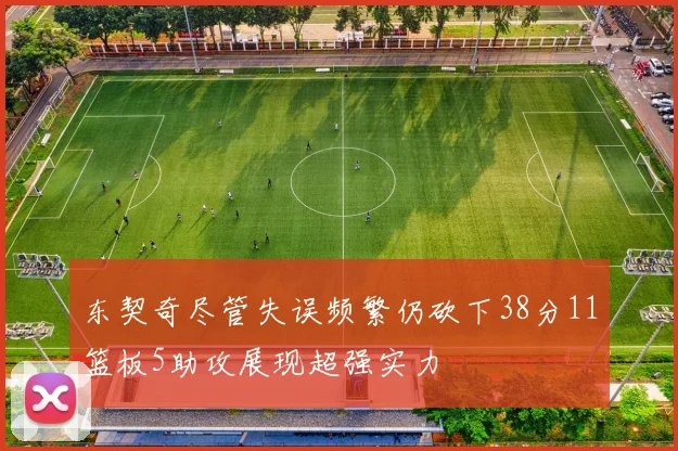 东契奇尽管失误频繁仍砍下38分11篮板5助攻展现超强实力