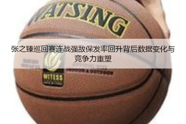 张之臻巡回赛连战强敌保发率回升背后数据变化与竞争力重塑(jiangnan)